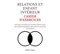 RELATIONS ET ENFANT INTÉRIEUR CAHIER D'EXERCICES: Guérissez vos blessures d'enfant intérieur pour des relations durables et découvrez le secret du vrai bonheur