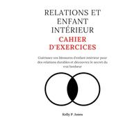 RELATIONS ET ENFANT INTÉRIEUR CAHIER D'EXERCICES: Guérissez vos blessures d'enfant intérieur pour des relations durables et découvrez le secret du vrai bonheur