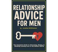 Relationship Advice for Men: The Complete Guide to Attracting, Dating, and Building Lasting Love in the Modern World