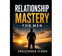 Relationship Mastery for Men: A Practical Guide to Building Confidence, Healthy Relationships, Strong Communication, and a Lasting Legacy