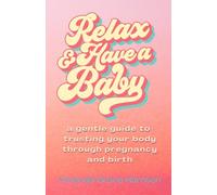 Relax & Have a Baby: a gentle guide to trusting your body through pregnancy and birth (Birthing Everything)