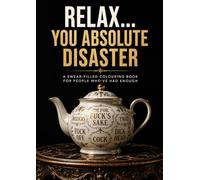 Relax… You Absolute Disaster: A SWEAR-FILLED COLOURING BOOK FOR PEOPLE WHO’VE HAD ENOUGH!