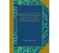 Relaxation Studies In The Muscular Discriminations Required For Touch, Agility And Expression In Pianoforte Playing...