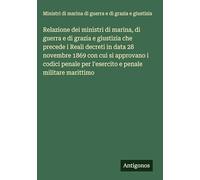 Relazione dei ministri di marina, di guerra e di grazia e giustizia che precede i Reali decreti in data 28 novembre 1869 con cui si approvano i codici penale per l'esercito e penale militare marittimo