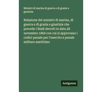 Relazione dei ministri di marina, di guerra e di grazia e giustizia che precede i Reali decreti in data 28 novembre 1869 con cui si approvano i codici penale per l'esercito e penale militare marittimo