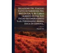 Relazione Del Viaggio Fatto In Sardegna Nel 1843 Da S.m. Il Re Carlo Alberto I E Dal Suo Figlio Secondogenito S.a.r. Ferdinando Maria, Duca Di Genova...