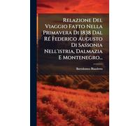 Relazione Del Viaggio Fatto Nella Primavera Di 1838 Dal RÃ(c) Federico Augusto Di Sassonia Nell'istria, Dalmazia E Montenegro...