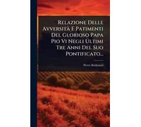 Relazione Delle AvversitÃ E Patimenti Del Glorioso Papa Pio Vi Negli Ultimi Tre Anni Del Suo Pontificato...