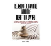 Relazioni E Il Bambino Interiore Libretto Di Lavoro: Guarire le ferite del tuo bambino interiore per relazioni durature e scoprire il segreto della vera felicità