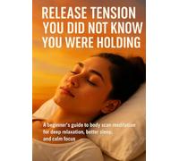 Release Tension You Did Not Know You Were Holding: A beginner’s guide to body scan meditation for deep relaxation, better sleep, and calm focus