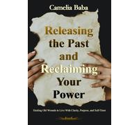 Releasing the Past and Reclaiming Your Power: Healing Old Wounds to Live With Clarity, Purpose, and Self-Trust
