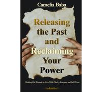 Releasing the Past and Reclaiming Your Power: Healing Old Wounds to Live With Clarity, Purpose, and Self-Trust
