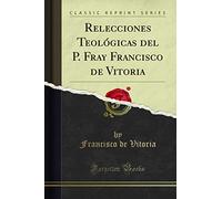 Relecciones Teológicas del P. Fray Francisco de Vitoria (Classic Reprint)