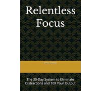Relentless Focus: The 30-Day System to Eliminate Distractions and 10X Your Output