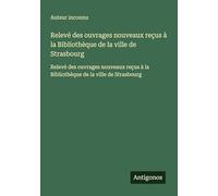Relevé des ouvrages nouveaux reçus à la Bibliothèque de la ville de Strasbourg: Relevé des ouvrages nouveaux reçus à la Bibliothèque de la ville de Strasbourg