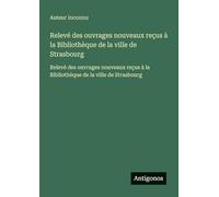 Relevé des ouvrages nouveaux reçus à la Bibliothèque de la ville de Strasbourg: Relevé des ouvrages nouveaux reçus à la Bibliothèque de la ville de Strasbourg
