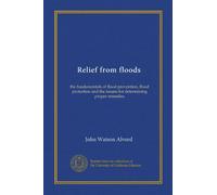 Relief from floods: the fundamentals of flood prevention, flood protection and the means for determining proper remedies