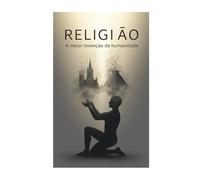 RELIGIÃO: A MAIOR INVENÇÃO DA HUMANIDADE