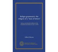 Religio grammatici: the religion of a "man of letters": being a presidential address to the Classical association on Jan. 8, 1918