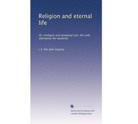 Religion and eternal life: Or, Irreligion and perpetual ruin, the only alternative for mankind.