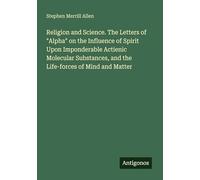 Religion and Science. The Letters of "Alpha" on the Influence of Spirit Upon Imponderable Actienic Molecular Substances, and the Life-forces of Mind and Matter