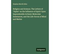 Religion and Science. The Letters of "Alpha" on the Influence of Spirit Upon Imponderable Actienic Molecular Substances, and the Life-forces of Mind and Matter