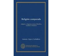 Religión comparada: religión y religiones; ensayo filosófico, científico e histórico