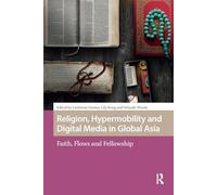 Religion, Hypermobility and Digital Media in Global Asia: Faith, Flows and Fellowship (Media, Culture and Communication in Migrant Societies)