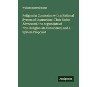 Religion in Connexion with a National System of Instruction : Their Union Advocated, the Arguments of Non-Religionists Considered, and a System Proposed