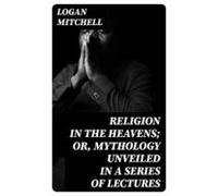 Religion In The Heavens; Or Mythology Unveiled In A Series Of Lectures