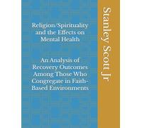 Religion/Spirituality and the Effects on Mental Health: An Analysis of Recovery Outcomes Among Those Who Congregate in Faith-Based Environments (PUBLIC HEALTH ASPECT)