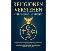 Religionen verstehen - Wege zur Einheit: Bibel, Koran, Buddhismus, Hinduismus & Judentum im Vergleich. Ein Appell für Toleranz, Frieden und interreligiösen Dialog