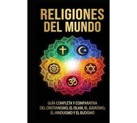 Religiones del mundo: Guía completa y comparativa del cristianismo, el islam, el judaísmo, el hinduismo y el budismo
