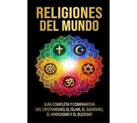 Religiones del mundo: Guía completa y comparativa del cristianismo, el islam, el judaísmo, el hinduismo y el budismo