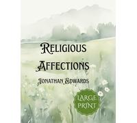 Religious Affections: Large Print Edition of Jonathan Edwards’ Classic Treatise on True Revival, Spiritual Experience, and Christian Faith