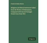 Religious and Moral Sentences Culled from the Works of Shakespeare, Compared with Sacred Passages Drawn from Holy Writ