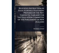 Religious Instruction in State Schools; Statement Prepared by the Rev. Canon D.J. Garland for the Education Committee of the Parliament of New Zealand