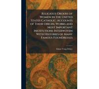 Religious Orders of Women in the United States Catholic: Accounts of Their Origin, Works and Most Important Institutions Interwoven With Histories of Many Famous Foundresses