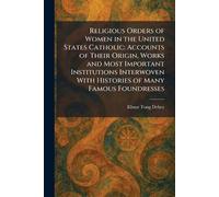 Religious Orders of Women in the United States Catholic: Accounts of Their Origin, Works and Most Important Institutions Interwoven With Histories of Many Famous Foundresses