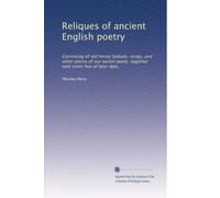 Reliques of ancient English poetry: Consisting of old heroic ballads, songs, and other pieces of our earlier poets, together with some few of later date,: Volume 1