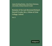 Remains of the Late Reverend Richard Hurrell Froude, M.A., Fellow of Oriel College, Oxford: Vol. II