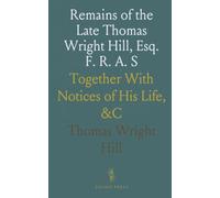 Remains of the Late Thomas Wright Hill, Esq. F. R. A. S: Together With Notices of His Life, &C