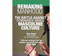 Remaking Manhood: The Battle Against Dominance-Based Masculine Culture: Collected writings from the healthy masculinity movement 2017-2023