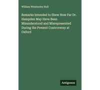 Remarks Intended to Shew How Far Dr. Hampden May Have Been Misunderstood and Misrepresented During the Present Controversy at Oxford
