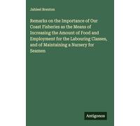 Remarks on the Importance of Our Coast Fisheries as the Means of Increasing the Amount of Food and Employment for the Labouring Classes, and of Maintaining a Nursery for Seamen