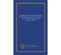 Remarks on the propositions submitted by His Majesty's ministers to Parliament, on the renewal of the East-India company's charter