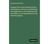 Remarks Upon Some Prevalent Errors, with Respect to Currency and Banking, and Suggestions to the Legislature and the Public as to the Improvement of the Monetary System