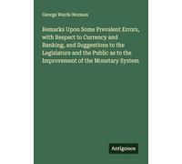 Remarks Upon Some Prevalent Errors, with Respect to Currency and Banking, and Suggestions to the Legislature and the Public as to the Improvement of the Monetary System