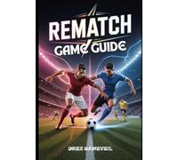 REMATCH GAME GUIDE: Master the Ultimate Football Experience with Character Builds, Strategic Team Roles, Advanced Mechanics, and Multiplayer Tips to Win