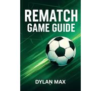 REMATCH GAME GUIDE: Pro Strategies, Top Player Tactics, Winning Tips, And Mode Insights For Dominating Multiplayer And Career Mode